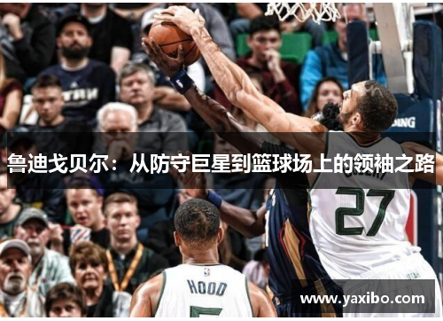 鲁迪戈贝尔：从防守巨星到篮球场上的领袖之路