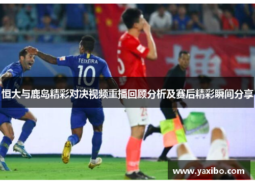恒大与鹿岛精彩对决视频重播回顾分析及赛后精彩瞬间分享