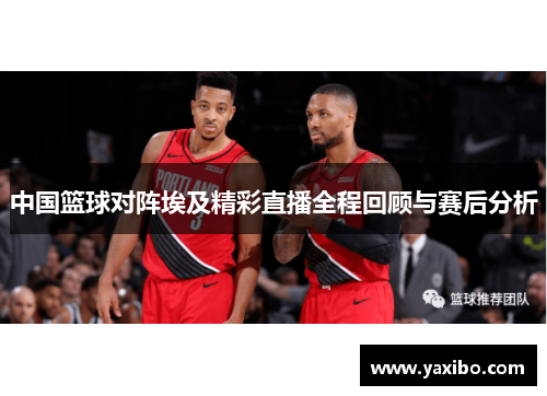 中国篮球对阵埃及精彩直播全程回顾与赛后分析